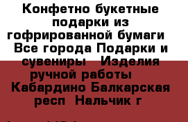 Конфетно-букетные подарки из гофрированной бумаги - Все города Подарки и сувениры » Изделия ручной работы   . Кабардино-Балкарская респ.,Нальчик г.